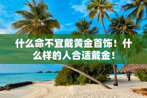 什么命不宜戴黄金首饰！什么样的人合适戴金！