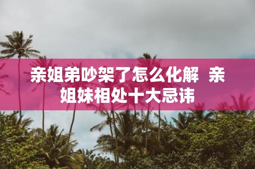 亲姐弟吵架了怎么化解 亲姐妹相处十大忌讳