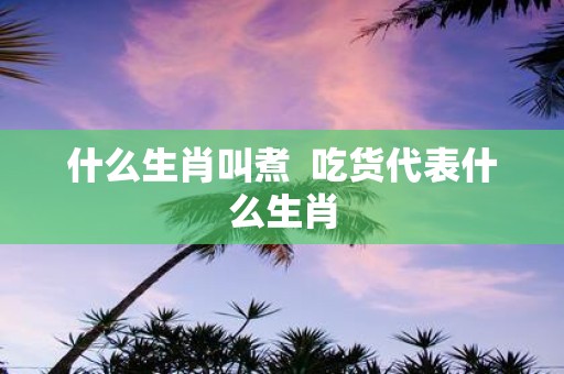 什么生肖叫煮 吃货代表什么生肖