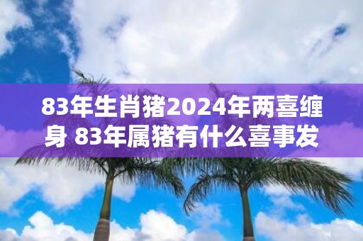 83年生肖猪2025年两喜缠身 83年属猪有什么喜事发生