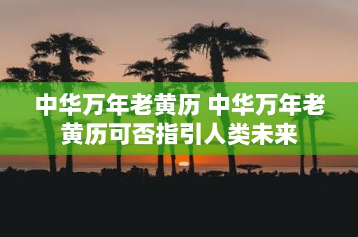 中华万年老黄历 中华万年老黄历可否指引人类未来