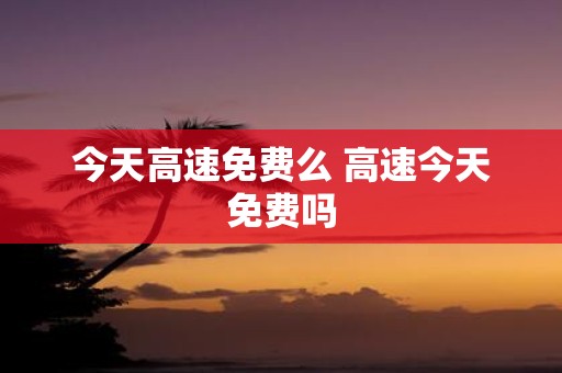 今天高速免费么 高速今天免费吗