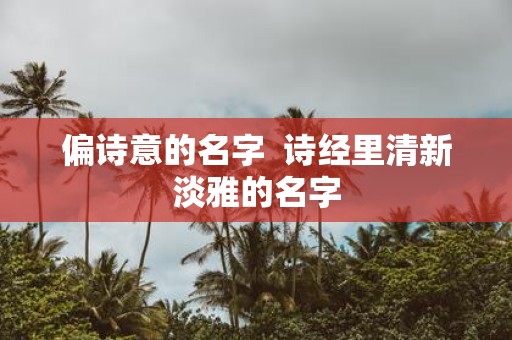 偏诗意的名字 诗经里清新淡雅的名字