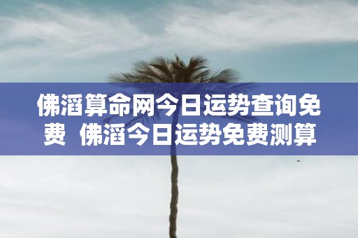 佛滔算命网今日运势查询免费 佛滔今日运势免费测算