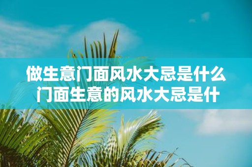 做生意门面风水大忌是什么 门面生意的风水大忌是什么