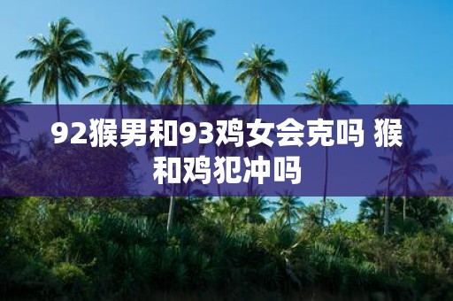 92猴男和93鸡女会克吗 猴和鸡犯冲吗