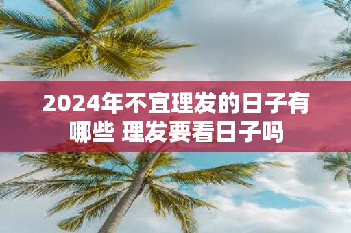 2025年不宜理发的日子有哪些 理发要看日子吗