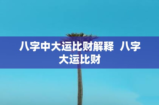 八字中大运比财解释 八字大运比财