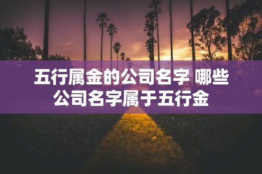 五行属金的公司名字 哪些公司名字属于五行金