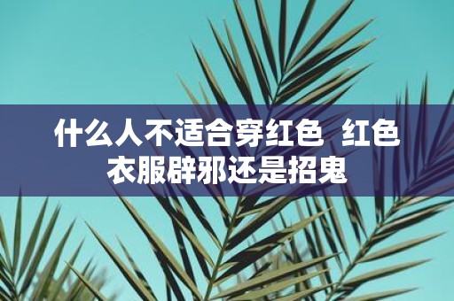 什么人不适合穿红色 红色衣服辟邪还是招鬼