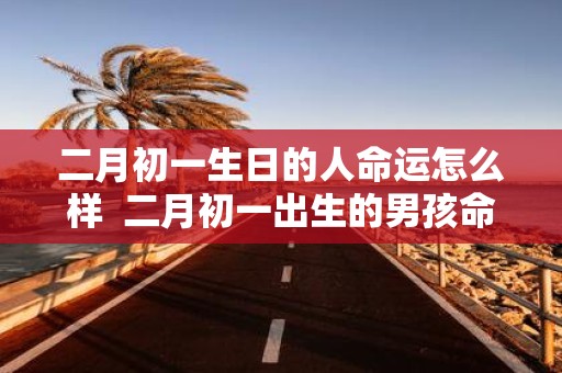 二月初一生日的人命运怎么样 二月初一出生的男孩命运坎坷