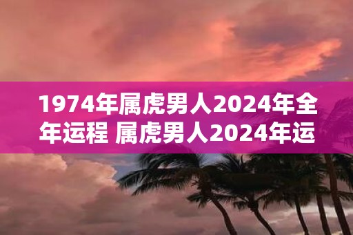 1974年属虎男人2025年全年运程 属虎男人2025年运势如何
