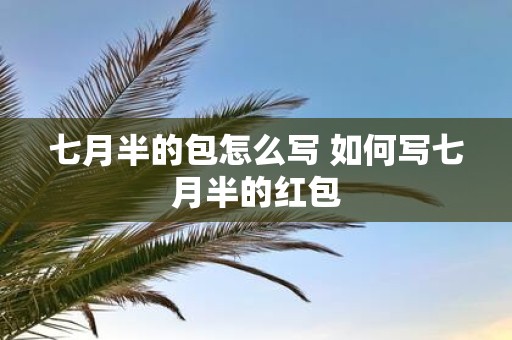 七月半的包怎么写 如何写七月半的红包