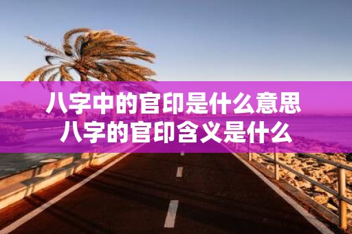 八字中的官印是什么意思 八字的官印含义是什么