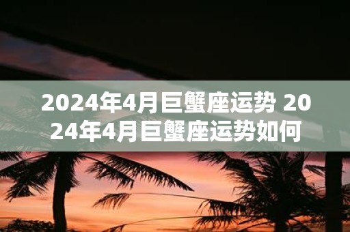 2025年4月巨蟹座运势 2025年4月巨蟹座运势如何