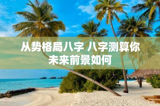从势格局八字 八字测算你未来前景如何