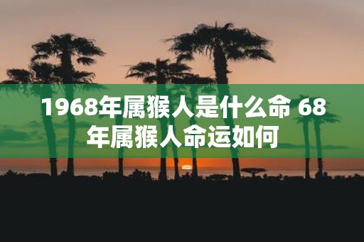 1968年属猴人是什么命 68年属猴人命运如何
