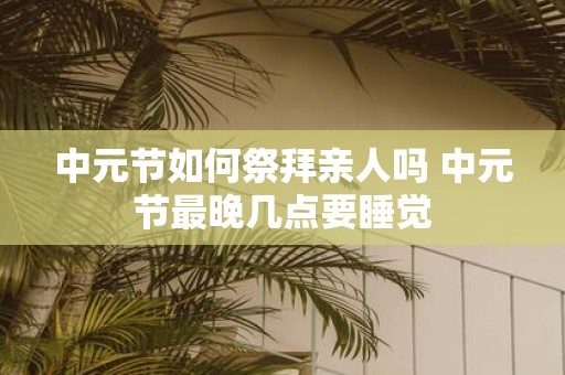 中元节如何祭拜亲人吗 中元节最晚几点要睡觉