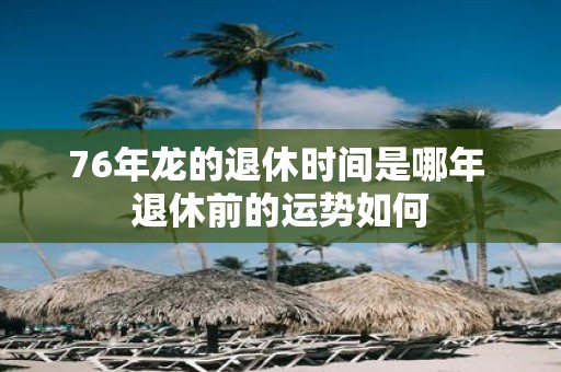 76年龙的退休时间是哪年 退休前的运势如何