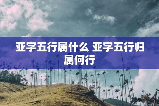 亚字五行属什么 亚字五行归属何行