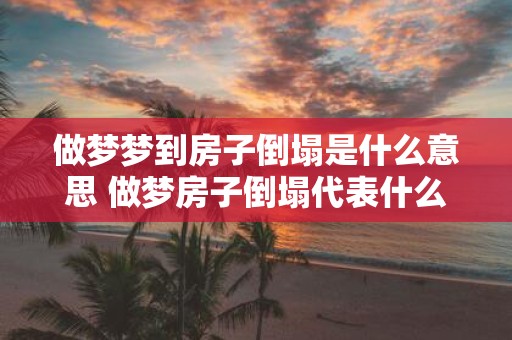 做梦梦到房子倒塌是什么意思 做梦房子倒塌代表什么