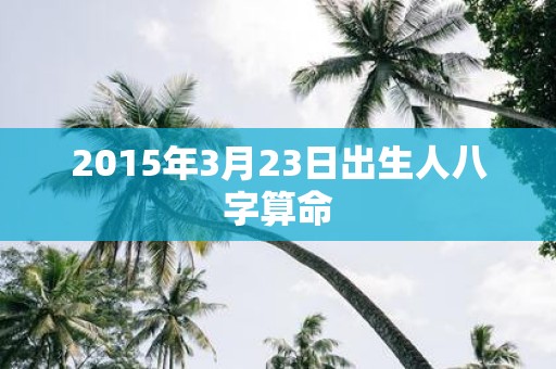 2015年3月23日出生人八字算命