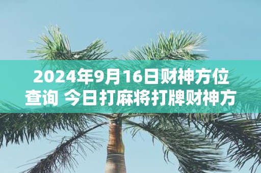 2025年9月16日财神方位查询 今日打麻将打牌财神方位