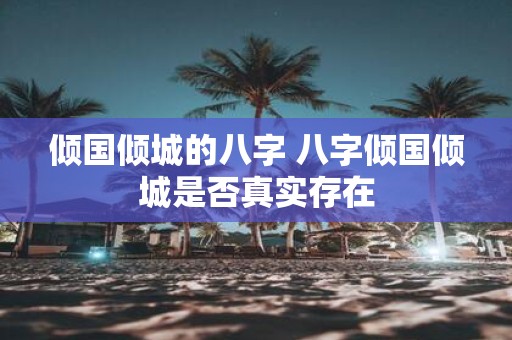 倾国倾城的八字 八字倾国倾城是否真实存在