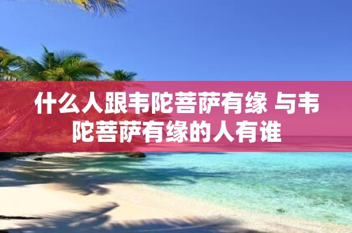 什么人跟韦陀菩萨有缘 与韦陀菩萨有缘的人有谁
