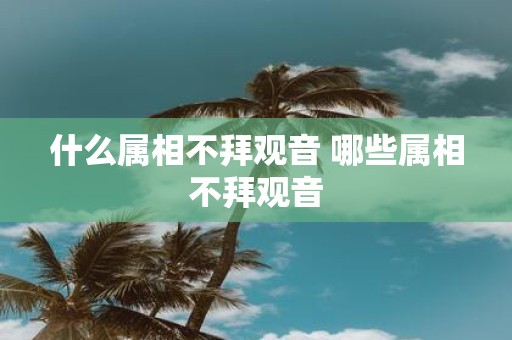 什么属相不拜观音 哪些属相不拜观音