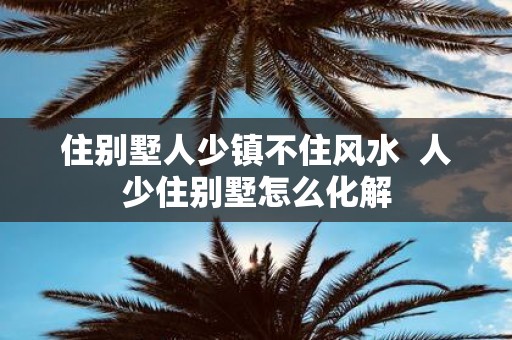 住别墅人少镇不住风水 人少住别墅怎么化解