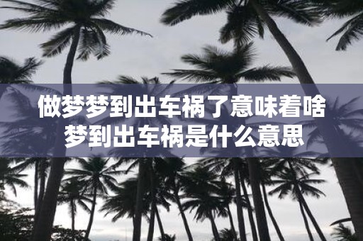 做梦梦到出车祸了意味着啥 梦到出车祸是什么意思