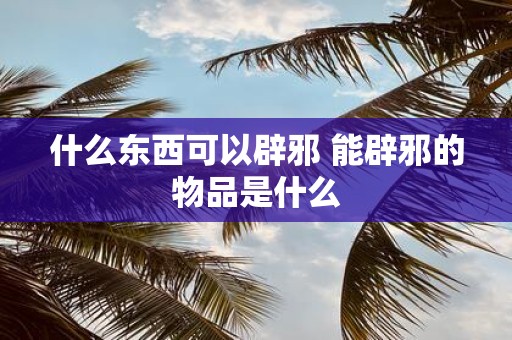 什么东西可以辟邪 能辟邪的物品是什么