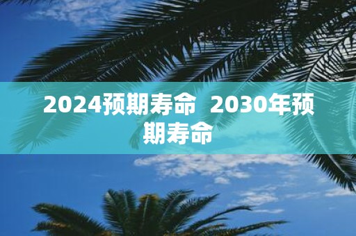 2025预期寿命 2030年预期寿命