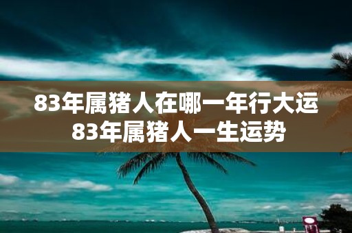 83年属猪人在哪一年行大运 83年属猪人一生运势
