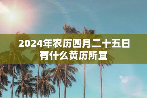 2025年农历四月二十五日有什么黄历所宜