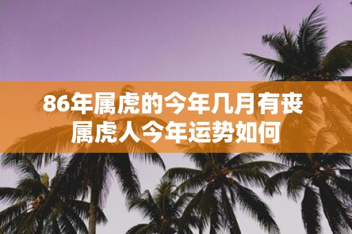 86年属虎的今年几月有丧 属虎人今年运势如何