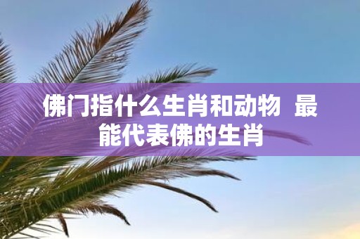 佛门指什么生肖和动物 最能代表佛的生肖