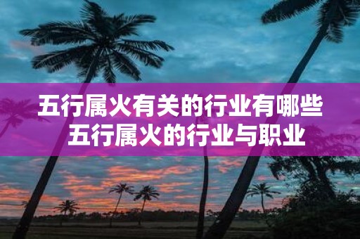 五行属火有关的行业有哪些 五行属火的行业与职业