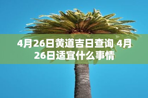4月26日黄道吉日查询 4月26日适宜什么事情
