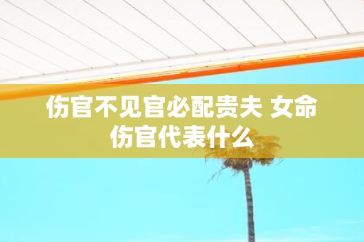 伤官不见官必配贵夫 女命伤官代表什么