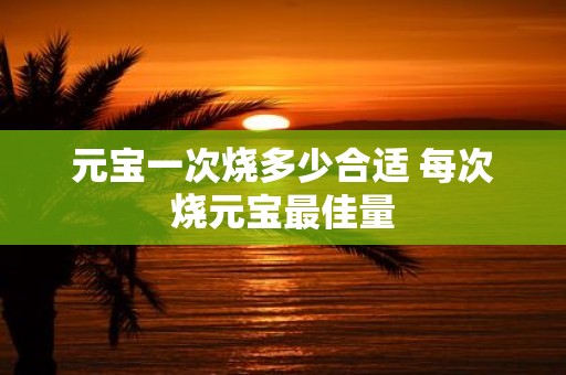 元宝一次烧多少合适 每次烧元宝最佳量