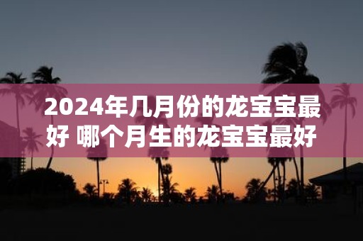 2025年几月份的龙宝宝最好 哪个月生的龙宝宝最好2025