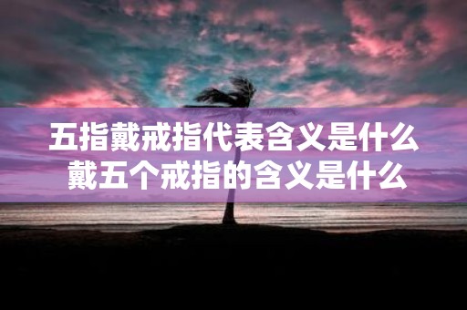 五指戴戒指代表含义是什么 戴五个戒指的含义是什么