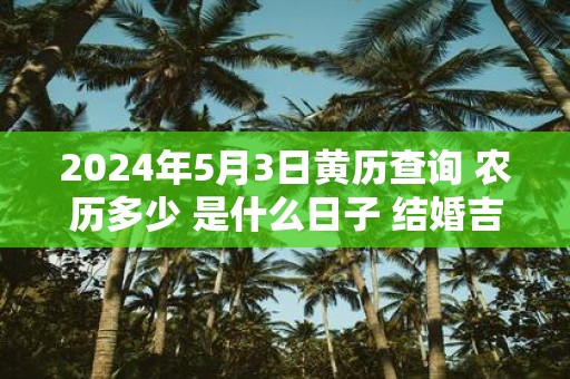 2025年5月3日黄历查询 农历多少 是什么日子 结婚吉时