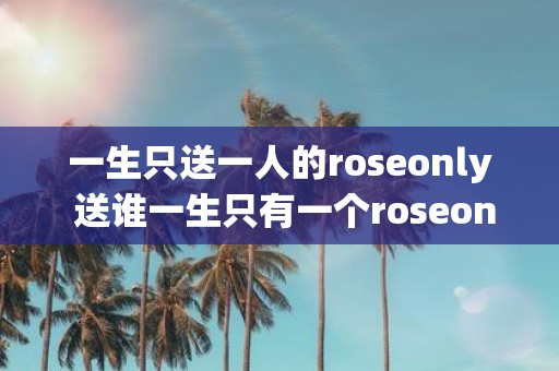 一生只送一人的roseonly 送谁一生只有一个roseonly