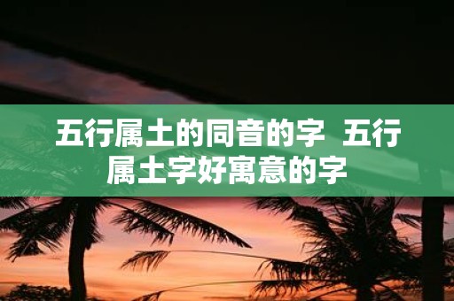 五行属土的同音的字 五行属土字好寓意的字
