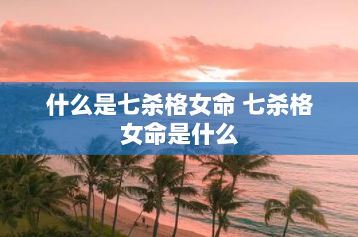 什么是七杀格女命 七杀格女命是什么