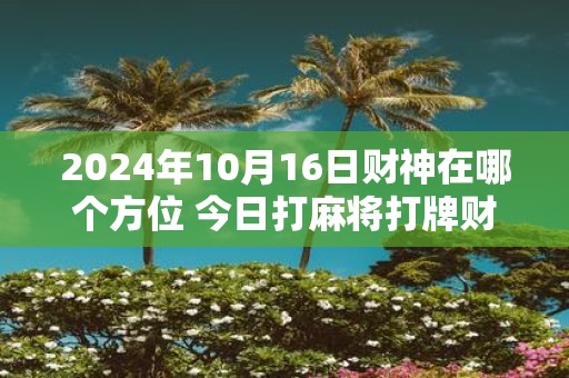 2025年10月16日财神在哪个方位 今日打麻将打牌财运方位