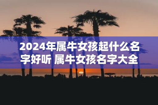 2025年属牛女孩起什么名字好听 属牛女孩名字大全